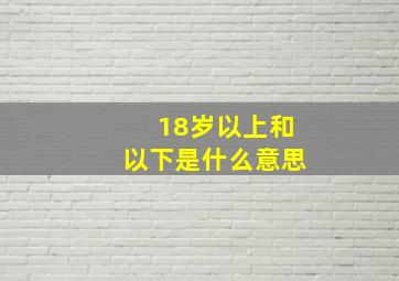 18岁以上和以下是什么意思