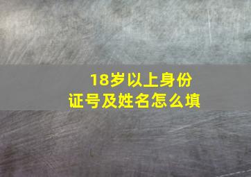 18岁以上身份证号及姓名怎么填