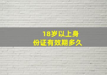 18岁以上身份证有效期多久