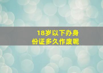 18岁以下办身份证多久作废呢