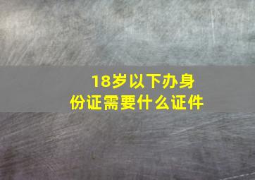 18岁以下办身份证需要什么证件