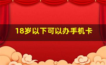 18岁以下可以办手机卡