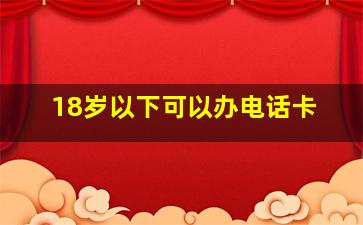 18岁以下可以办电话卡