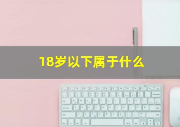 18岁以下属于什么