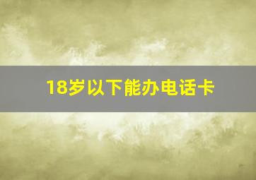 18岁以下能办电话卡