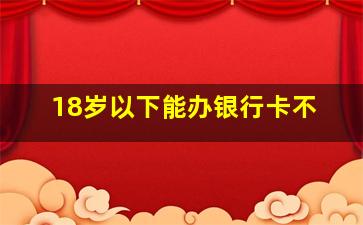 18岁以下能办银行卡不