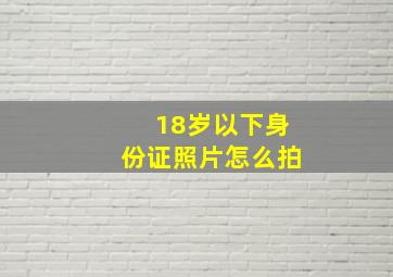 18岁以下身份证照片怎么拍