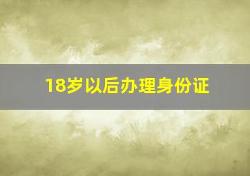 18岁以后办理身份证