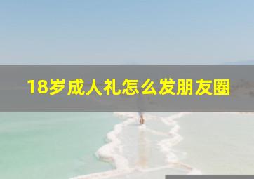 18岁成人礼怎么发朋友圈