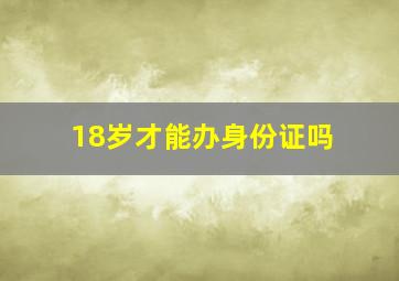 18岁才能办身份证吗