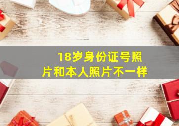 18岁身份证号照片和本人照片不一样