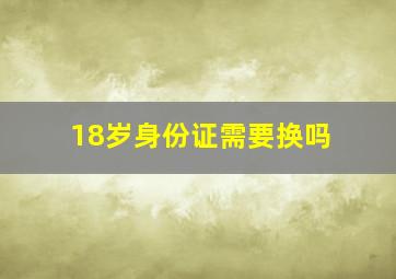 18岁身份证需要换吗