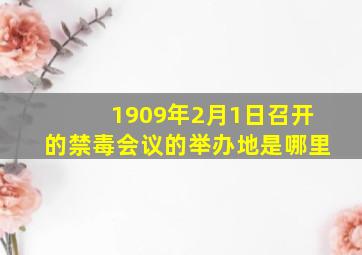 1909年2月1日召开的禁毒会议的举办地是哪里