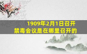 1909年2月1日召开禁毒会议是在哪里召开的