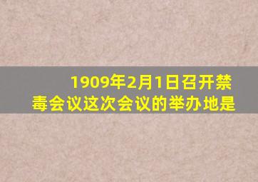 1909年2月1日召开禁毒会议这次会议的举办地是