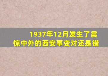 1937年12月发生了震惊中外的西安事变对还是错