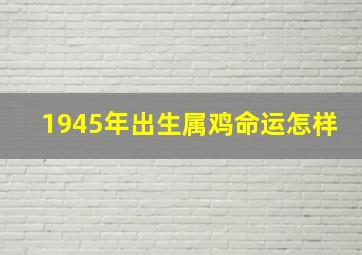 1945年出生属鸡命运怎样