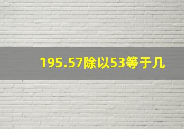 195.57除以53等于几