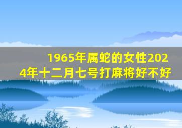 1965年属蛇的女性2024年十二月七号打麻将好不好