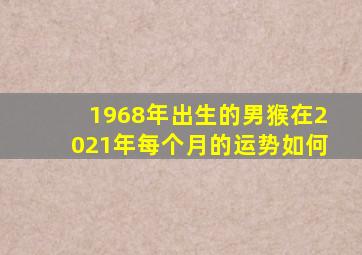 1968年出生的男猴在2021年每个月的运势如何