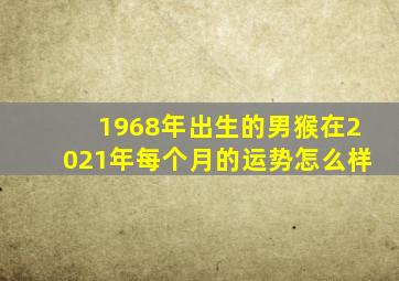 1968年出生的男猴在2021年每个月的运势怎么样