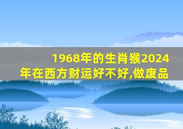 1968年的生肖猴2024年在西方财运好不好,做废品