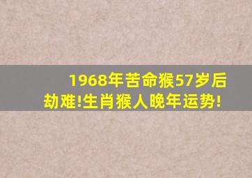 1968年苦命猴57岁后劫难!生肖猴人晚年运势!