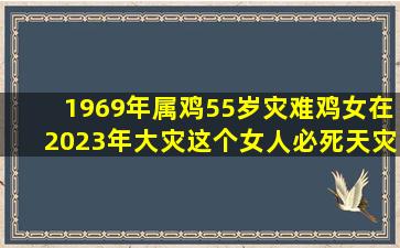 1969年属鸡55岁灾难鸡女在2023年大灾这个女人必死天灾