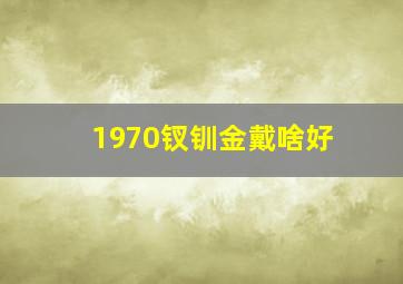 1970钗钏金戴啥好