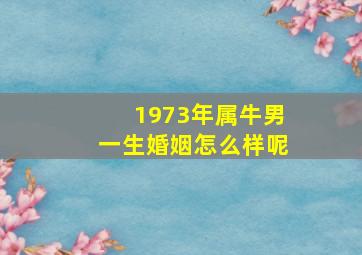 1973年属牛男一生婚姻怎么样呢