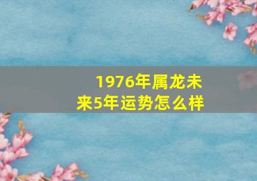 1976年属龙未来5年运势怎么样