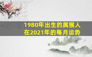 1980年出生的属猴人在2021年的每月运势