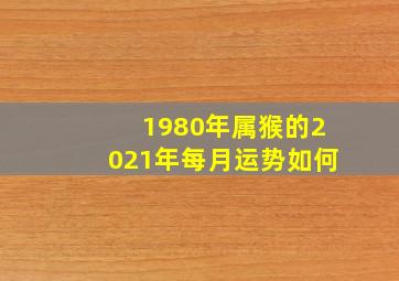 1980年属猴的2021年每月运势如何