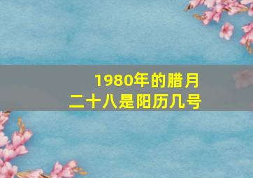 1980年的腊月二十八是阳历几号