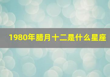 1980年腊月十二是什么星座