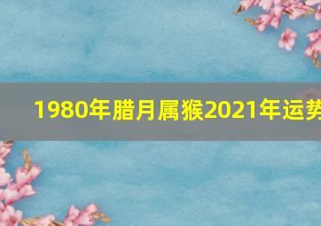 1980年腊月属猴2021年运势