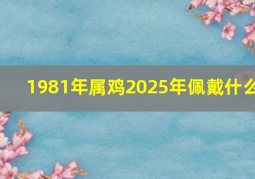 1981年属鸡2025年佩戴什么