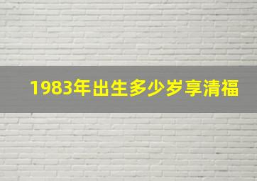 1983年出生多少岁享清福