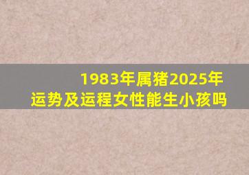 1983年属猪2025年运势及运程女性能生小孩吗