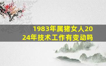 1983年属猪女人2024年技术工作有变动吗