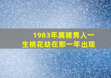 1983年属猪男人一生桃花劫在那一年出现