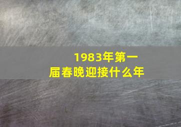 1983年第一届春晚迎接什么年