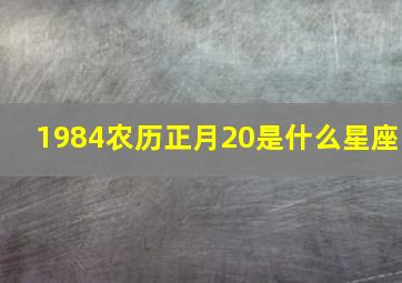 1984农历正月20是什么星座