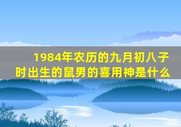 1984年农历的九月初八子时出生的鼠男的喜用神是什么