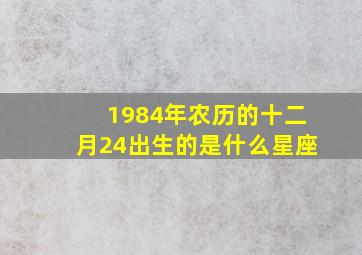 1984年农历的十二月24出生的是什么星座