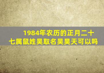 1984年农历的正月二十七属鼠姓吴取名吴昊天可以吗