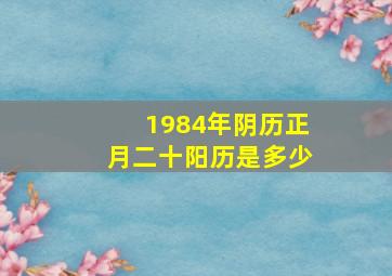 1984年阴历正月二十阳历是多少