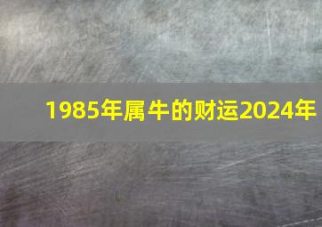 1985年属牛的财运2024年