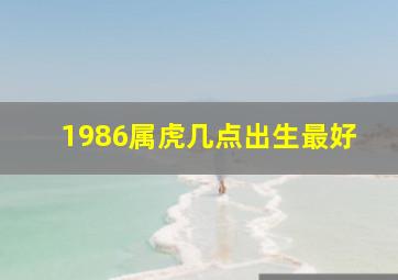 1986属虎几点出生最好