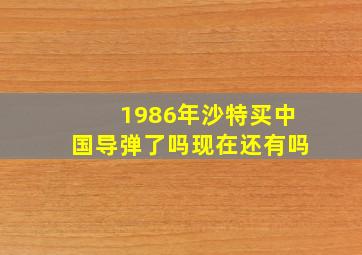 1986年沙特买中国导弹了吗现在还有吗